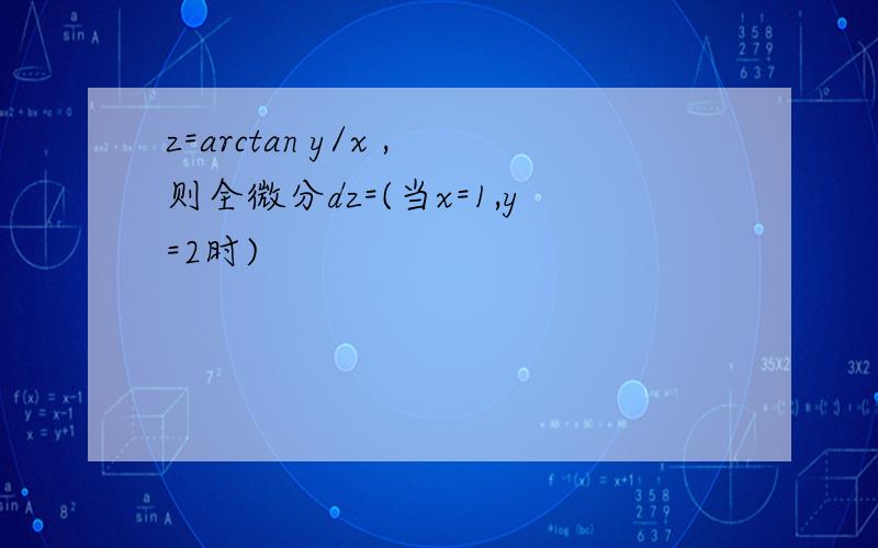 z=arctan y/x ,则全微分dz=(当x=1,y=2时)