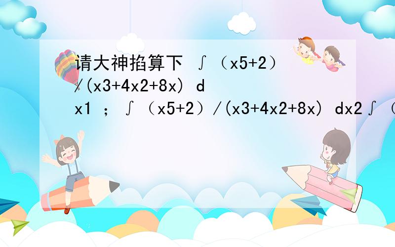 请大神掐算下 ∫（x5+2）/(x3+4x2+8x) dx1 ；∫（x5+2）/(x3+4x2+8x) dx2∫（x4+3x+1）/(x3+6x2+10x) dx 请大神写出过成 照片形式发来 照清楚点 0·0
