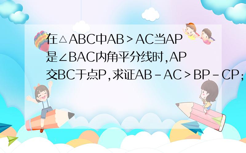 在△ABC中AB＞AC当AP是∠BAC内角平分线时,AP交BC于点P,求证AB-AC＞BP-CP；