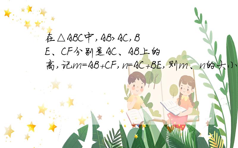 在△ABC中,AB＞AC,BE、CF分别是AC、AB上的高,记m=AB+CF,n=AC+BE,则m、n的大小关系是：A.m＞n B.m=n C.m＜n D.以上均有可能