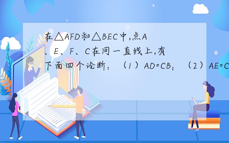 在△AFD和△BEC中,点A、E、F、C在同一直线上,有下面四个论断：（1）AD=CB；（2）AE=CF；（3）∠B=∠D；（4）AD∥BC．请用其中三个作为条件,余下一个作为结论,并写出证明过程．（1）（3）（4）