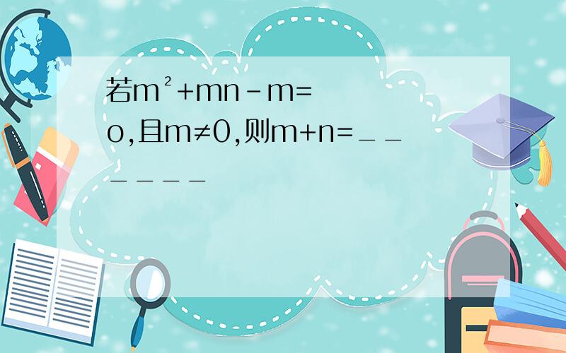 若m²+mn-m=o,且m≠0,则m+n=______
