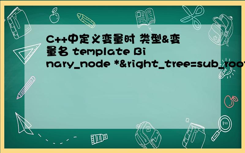 C++中定义变量时 类型&变量名 template Binary_node *&right_tree=sub_root->right; 请解释下定义right_tree时前面的&的意义和作用