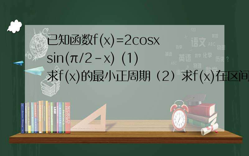 已知函数f(x)=2cosxsin(π/2-x) (1)求f(x)的最小正周期（2）求f(x)在区间[π/6,2π/3]上的最大值和最小值