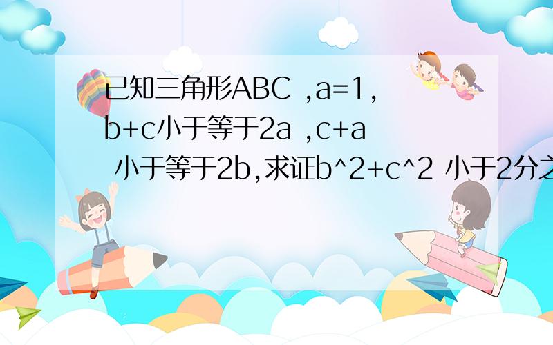 已知三角形ABC ,a=1,b+c小于等于2a ,c+a 小于等于2b,求证b^2+c^2 小于2分之5