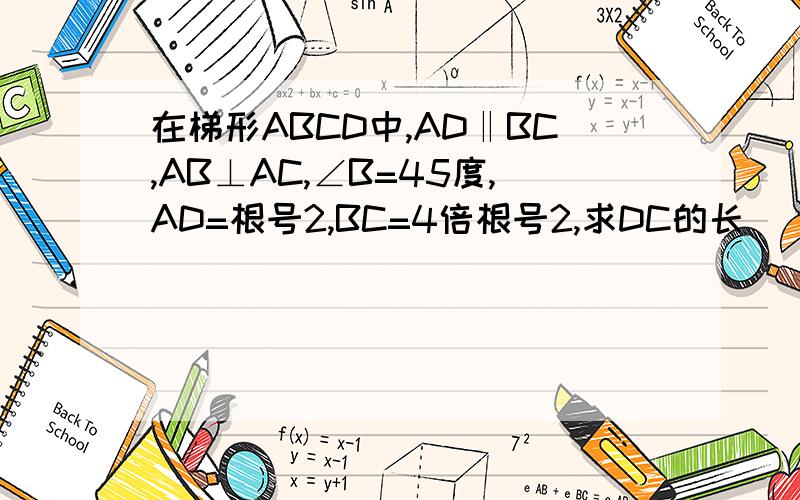 在梯形ABCD中,AD‖BC,AB⊥AC,∠B=45度,AD=根号2,BC=4倍根号2,求DC的长