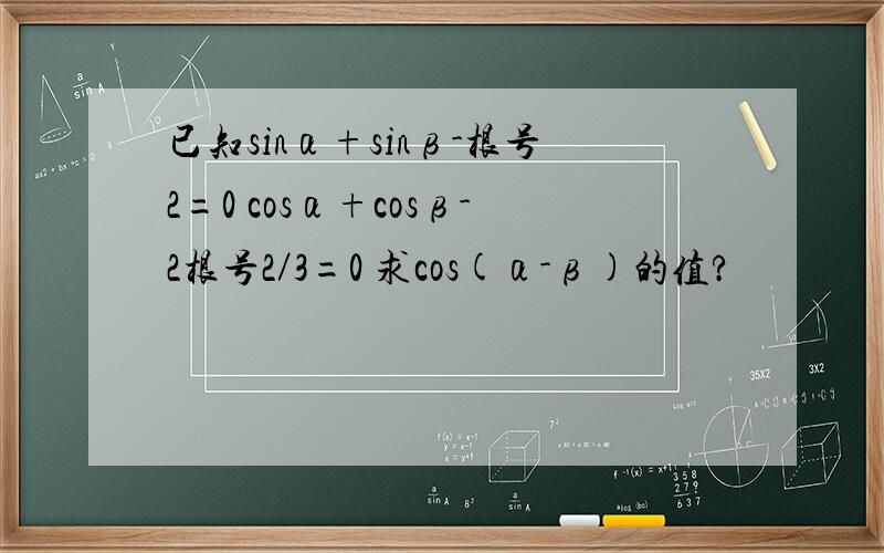 已知sinα+sinβ-根号2=0 cosα+cosβ-2根号2／3=0 求cos(α-β)的值?