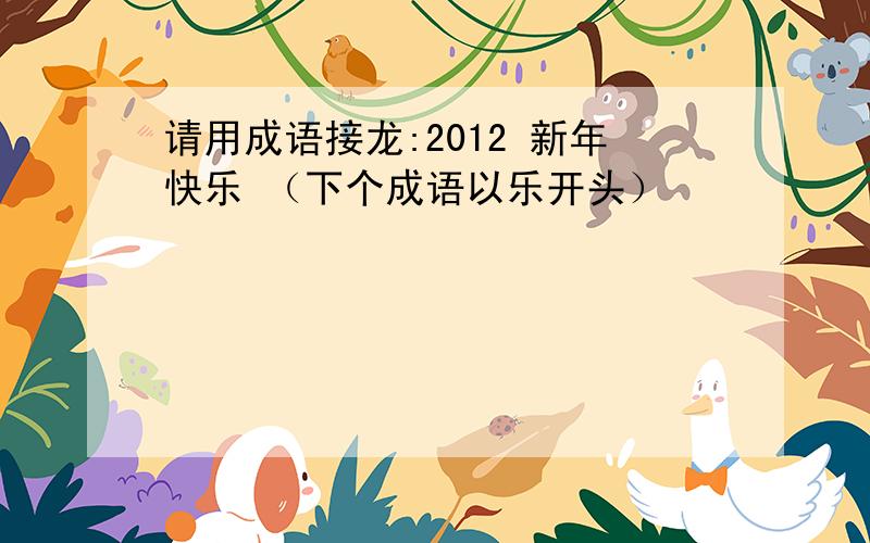 请用成语接龙:2012 新年快乐 （下个成语以乐开头）