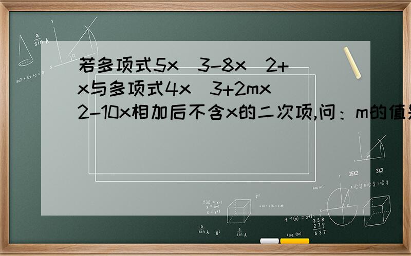 若多项式5x^3-8x^2+x与多项式4x^3+2mx^2-10x相加后不含x的二次项,问：m的值是几?