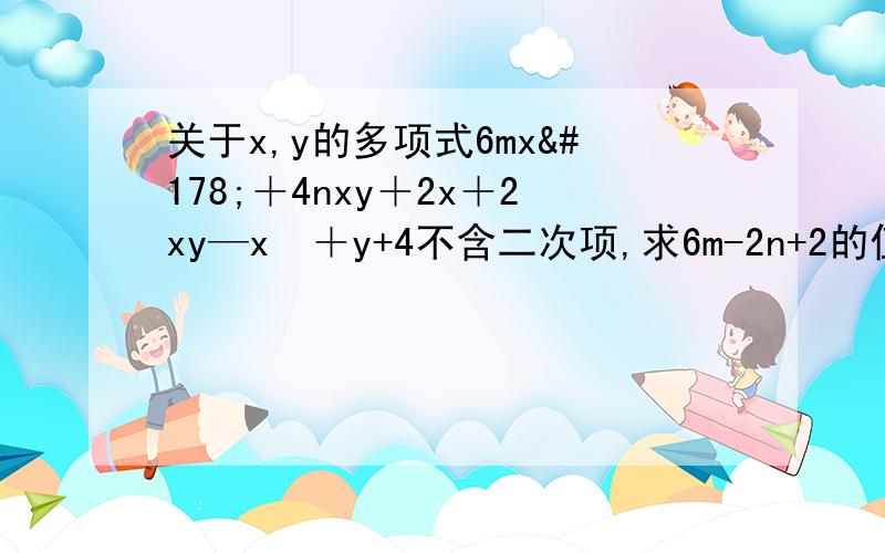 关于x,y的多项式6mx²＋4nxy＋2x＋2xy—x²＋y+4不含二次项,求6m-2n+2的值