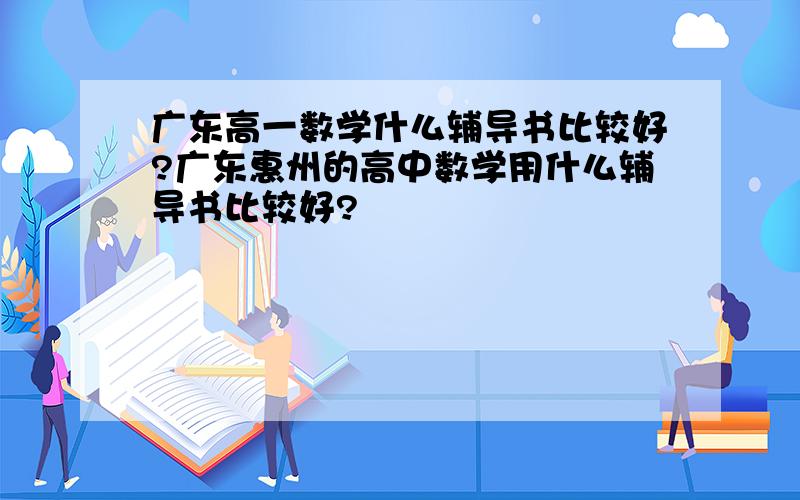广东高一数学什么辅导书比较好?广东惠州的高中数学用什么辅导书比较好?