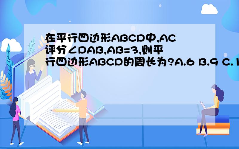 在平行四边形ABCD中,AC评分∠DAB,AB=3,则平行四边形ABCD的周长为?A.6 B.9 C.12 D.15