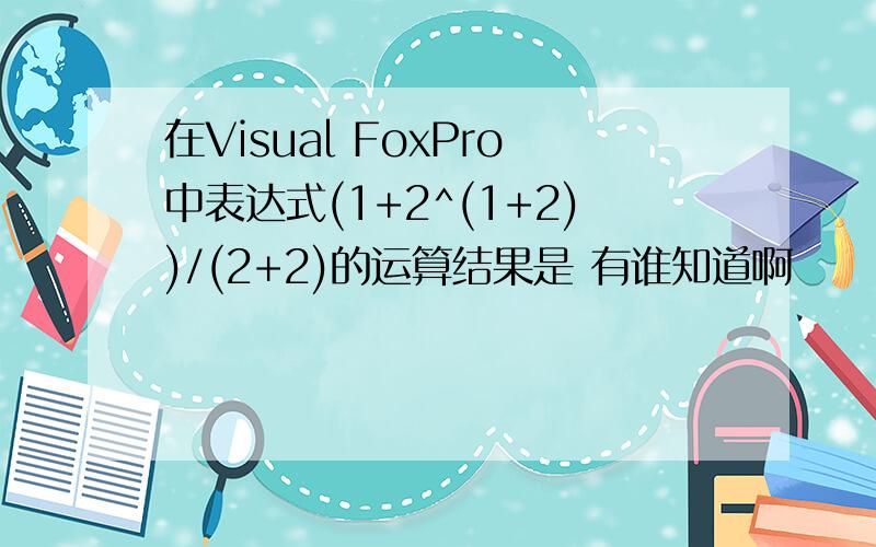 在Visual FoxPro中表达式(1+2^(1+2))/(2+2)的运算结果是 有谁知道啊
