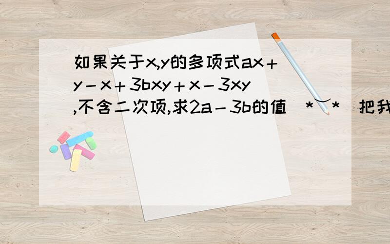 如果关于x,y的多项式ax＋y－x＋3bxy＋x－3xy,不含二次项,求2a－3b的值(*︶*)把我讲懂就采纳