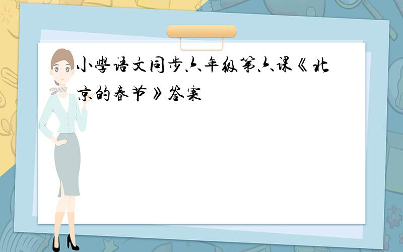 小学语文同步六年级第六课《北京的春节》答案