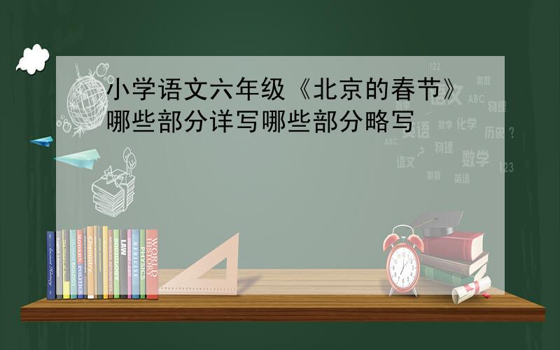 小学语文六年级《北京的春节》哪些部分详写哪些部分略写