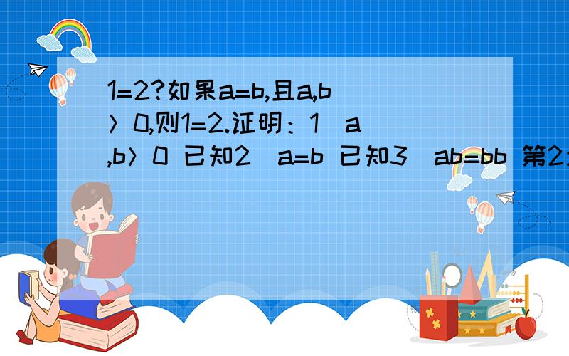 1=2?如果a=b,且a,b＞0,则1=2.证明：1）a,b＞0 已知2）a=b 已知3）ab=bb 第2步“=”的两边同“×b”4）ab-aa=bb-aa 第3步“=”的两边同“-aa”5）a（b-a）=（b+a）（b-a） 第4步的两边同时分解因式6）a=（b+a