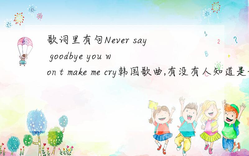 歌词里有句Never say goodbye you won t make me cry韩国歌曲,有没有人知道是谁唱的啊?歌名叫什么呢?不是《我的女孩》里那首.