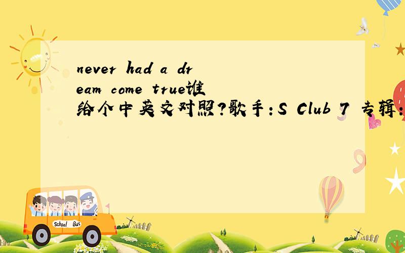 never had a dream come true谁给个中英文对照?歌手：S Club 7 专辑：Seven Oooh-ooohEverybody's got somethingThey had to leave behindOne regret from yesterdayThat just seems to grow with timeThere's no use looking back or wondering(Or wonde