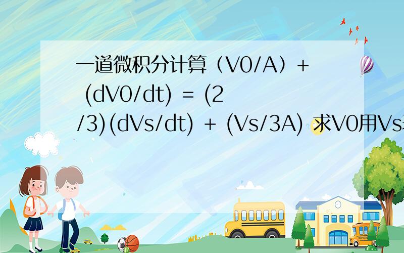 一道微积分计算（V0/A）+ (dV0/dt) = (2/3)(dVs/dt) + (Vs/3A) 求V0用Vs表示你的意思是不是双边乘以dt，然后左右同时积分？如果需要初始条件，那么这个初始条件就有4项了？