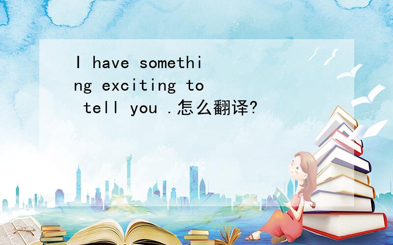 I have something exciting to tell you .怎么翻译?