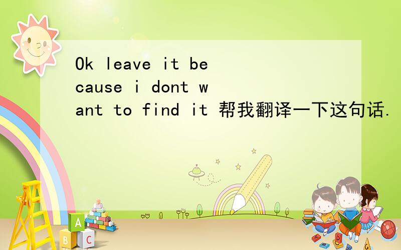 Ok leave it because i dont want to find it 帮我翻译一下这句话.