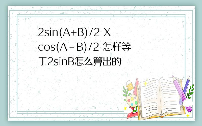 2sin(A+B)/2 X cos(A-B)/2 怎样等于2sinB怎么算出的