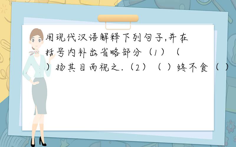 用现代汉语解释下列句子,并在括号内补出省略部分（1）（ ）扬其目而视之.（2）（ ）终不食（ ）而死.