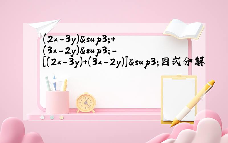 (2x-3y)³+(3x-2y)³-[(2x-3y)+(3x-2y)]³因式分解