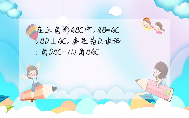 在三角形ABC中,AB=AC,BD⊥AC,垂足为D.求证：角DBC=1/2角BAC