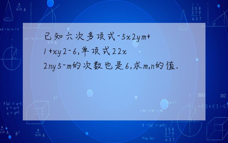 已知六次多项式-5x2ym+1+xy2-6,单项式22x2ny5-m的次数也是6,求m,n的值.