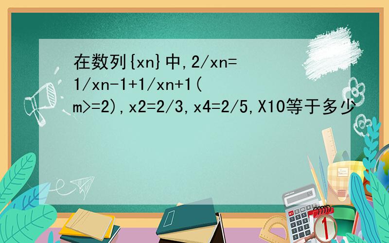 在数列{xn}中,2/xn=1/xn-1+1/xn+1(m>=2),x2=2/3,x4=2/5,X10等于多少