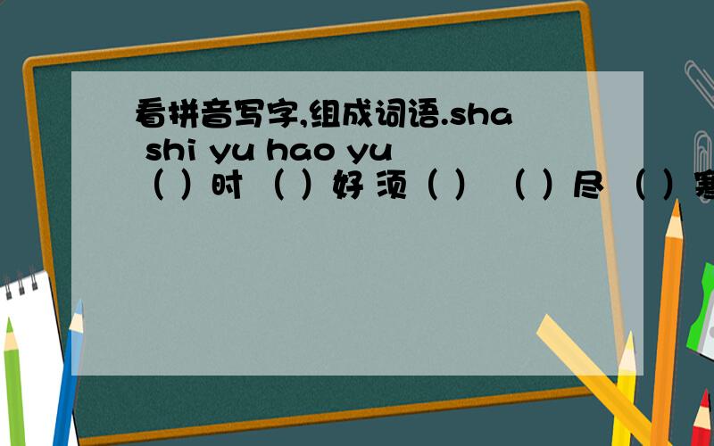 看拼音写字,组成词语.sha shi yu hao yu（ ）时 （ ）好 须（ ） （ ）尽 （ ）寒ye lou cu fang抽（ ） 竹（ ） （ ）不及（ )