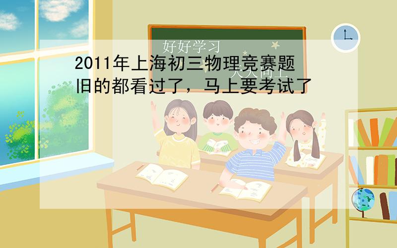 2011年上海初三物理竞赛题旧的都看过了，马上要考试了