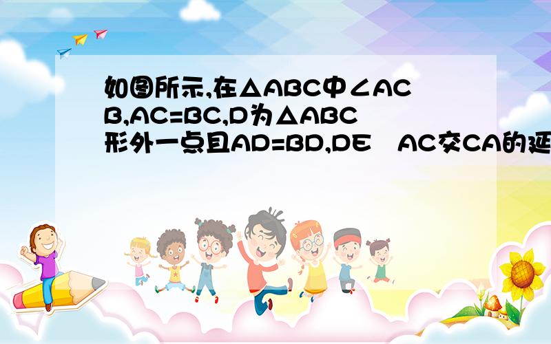 如图所示,在△ABC中∠ACB,AC=BC,D为△ABC形外一点且AD=BD,DE丄AC交CA的延长线于E,求证：DE=AE+BC