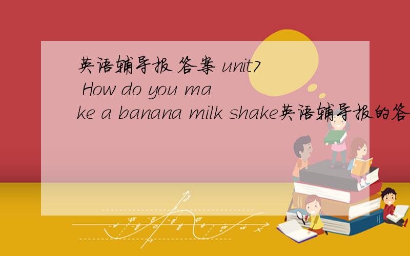 英语辅导报 答案 unit7 How do you make a banana milk shake英语辅导报的答案 谢谢