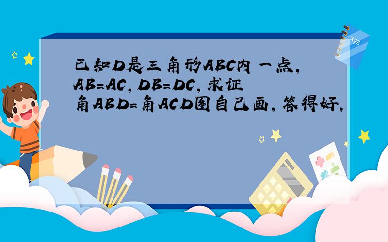 已知D是三角形ABC内一点,AB=AC,DB=DC,求证角ABD=角ACD图自己画,答得好,