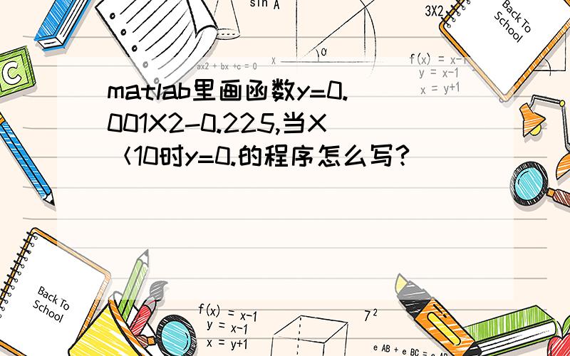 matlab里画函数y=0.001X2-0.225,当X＜10时y=0.的程序怎么写?