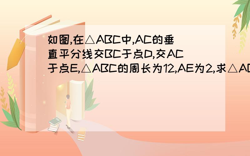 如图,在△ABC中,AC的垂直平分线交BC于点D,交AC于点E,△ABC的周长为12,AE为2,求△ABD的周长.