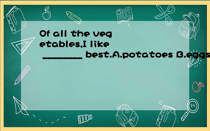 Of all the vegetables,I like ________ best.A.potatoes B.eggsC.milk D.apples