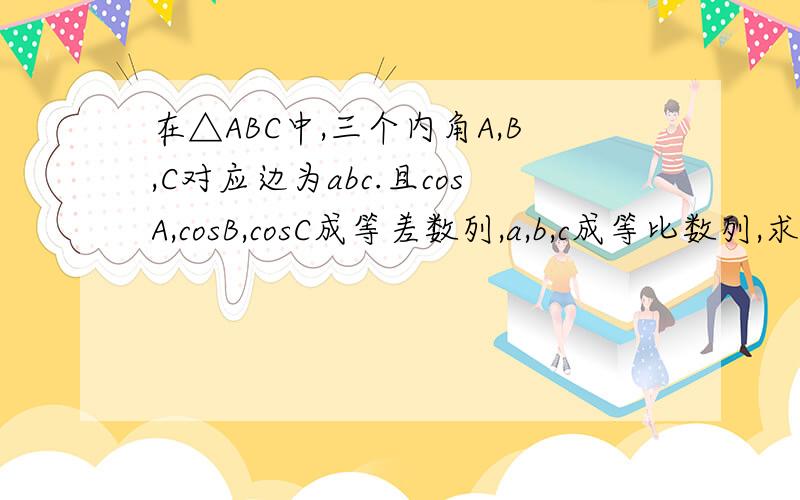 在△ABC中,三个内角A,B,C对应边为abc.且cosA,cosB,cosC成等差数列,a,b,c成等比数列,求三角形形状