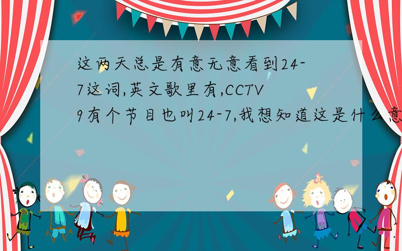 这两天总是有意无意看到24-7这词,英文歌里有,CCTV9有个节目也叫24-7,我想知道这是什么意思.