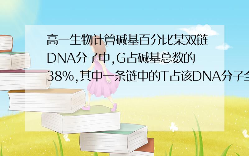 高一生物计算碱基百分比某双链DNA分子中,G占碱基总数的38%,其中一条链中的T占该DNA分子全部碱基总数的5%,那么另一条链中的T在该DNA分子中的碱基比例为A.5% B.7% C.24% D.38%我不理解.是不是一条