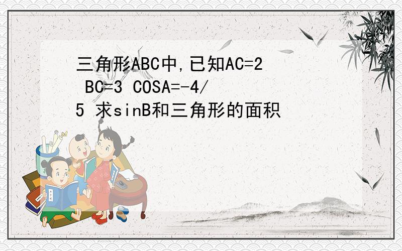三角形ABC中,已知AC=2 BC=3 COSA=-4/5 求sinB和三角形的面积