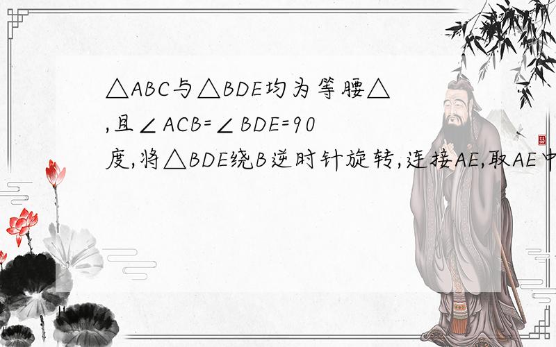 △ABC与△BDE均为等腰△,且∠ACB=∠BDE=90度,将△BDE绕B逆时针旋转,连接AE,取AE中点F,连接CF、DF1.当点D在AB上时,判断CF与DF的数量关系,并求出∠CFD的度数 2.当E在AB上时,（1）中的结论是否依然成立?