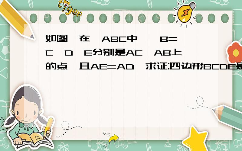 如图,在△ABC中,∠B=∠C,D,E分别是AC,AB上的点,且AE=AD,求证:四边形BCDE是等腰梯形（急）