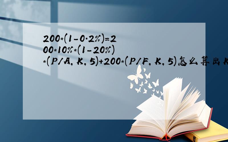 200*(1-0.2%)=200*10%*(1-20%)*(P/A,K,5)+200*(P/F,K,5)怎么算出K
