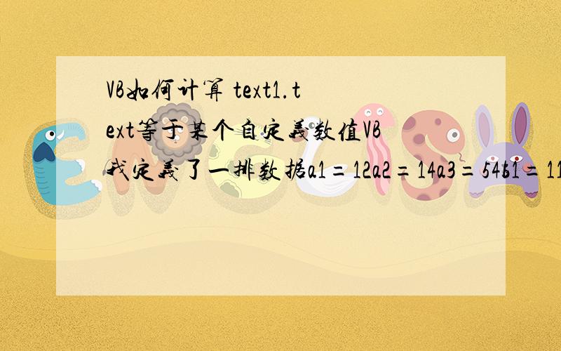 VB如何计算 text1.text等于某个自定义数值VB我定义了一排数据a1=12a2=14a3=54b1=11b2=55b3=77在窗口中添加三个textbox除了以下这种方法：if text1.text=