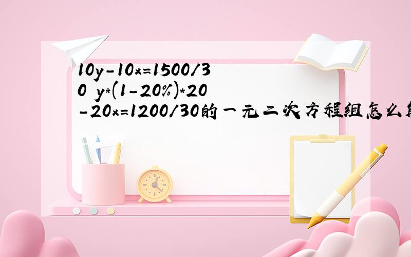10y-10x=1500/30 y*(1-20%)*20-20x=1200/30的一元二次方程组怎么解呢?
