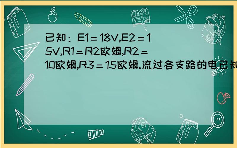 已知：E1＝18V,E2＝15V,R1＝R2欧姆,R2＝10欧姆,R3＝15欧姆.流过各支路的电已知：E1＝18V,E2＝15V,R1＝R2欧姆,R2＝10欧姆,R3＝15欧姆.流过各支路的电流是多少?